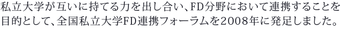 私立大学が互いに持てる力を出し合い、FD分野において連携することを目的として、全国私立大学FD連携フォーラムを2008年に発足しました。